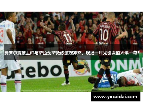费罗尔竞技主帅与萨拉戈萨教练激烈冲突，现场一耳光引发的火爆一幕！